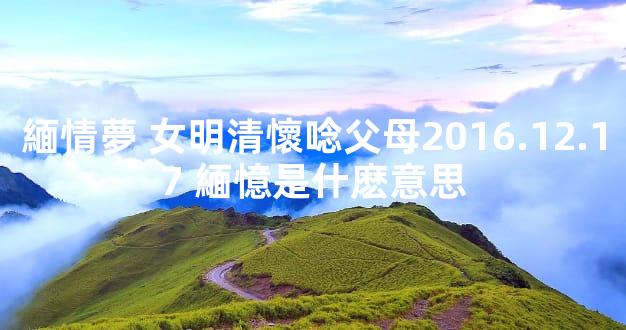 緬情夢 女明清懷唸父母2016.12.17 緬憶是什麽意思